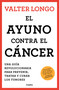 El ayuno contra el cáncer. Una guía revolucionaria para prevenir, tratar y curar  los tumores / Fasting Against Cancer (Spanish Edition) by Valter Longo, PhD, 9788425361852