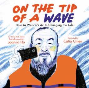 On the Tip of a Wave: How Ai Weiwei's Art Is Changing the Tide by Joanna Ho, Catia Chien, 9781338715941