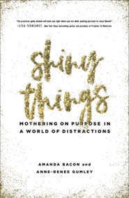 Shiny Things (Mothering on Purpose in a World of Distractions) by Amanda Bacon, Anne-Renee Gumley, 9780736973670