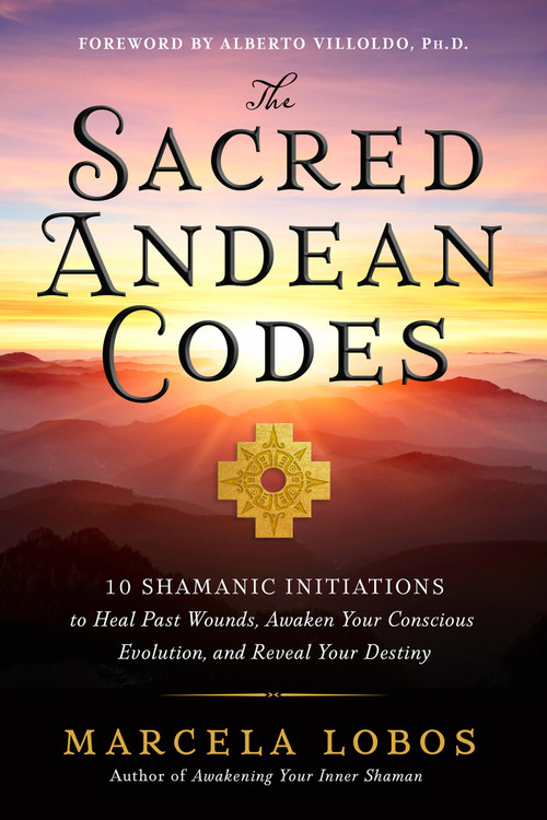 The Sacred Andean Codes (10 Shamanic Initiations to Heal Past Wounds, Awaken Your Conscious Evolution, and Reveal Your Destiny) by Marcela Lobos, 9781401972882