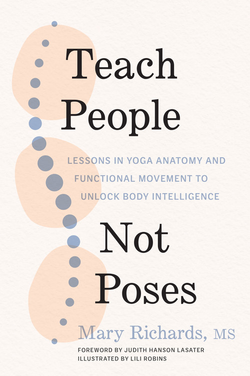 Teach People, Not Poses (Lessons in Yoga Anatomy and Functional Movement to Unlock Body Intelligence) by Mary Richards, Judith Hanson Lasater, Lili Robins, 9781611809725