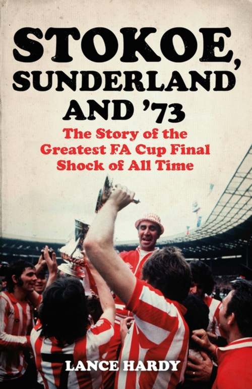 Stokoe, Sunderland and 73 (The Story Of the Greatest FA Cup Final Shock of All Time) by Lance Hardy, 9781399601832