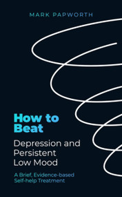 How to Beat Depression and Persistent Low Mood (A brief, evidence-based self-help treatment) by Mark Papworth, 9781472147516