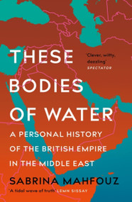 These Bodies of Water (A Personal History of the British Empire in the Middle East) by Sabrina Mahfouz, 9781472282507