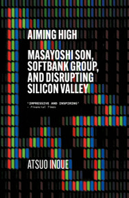 Aiming High (Masayoshi Son, SoftBank, and Disrupting Silicon Valley) by Atsuo Inoue, 9781529338614