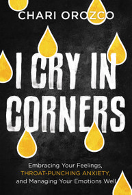 I Cry in Corners (Embracing Your Feelings, Throat-Punching Anxiety, and Managing Your Emotions Well) by Chari Orozco, 9781546004233