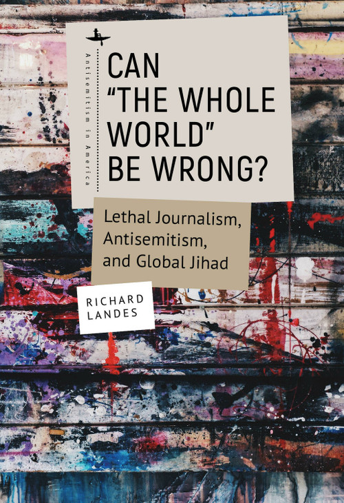 Can “The Whole World” Be Wrong? (Lethal Journalism, Antisemitism, and Global Jihad) by Richard Landes, 9781644699942