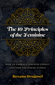 The 10 Principles of the Feminine (How to Embrace Feminine Energy and Find the Power Within) by Roxana Dragusel, 9781803413099