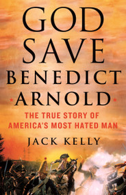 God Save Benedict Arnold (The True Story of America's Most Hated Man) by Jack Kelly, 9781250281951