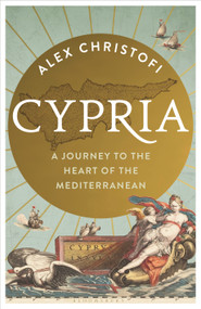 Cypria (A Journey to the Heart of the Mediterranean - shortlisted for the London Hellenic Prize) by Alex Christofi, 9781399401883
