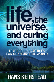 Life, the Universe, and Curing Everything (Leadership Practices for Changing the World) by Hans Keirstead, 9781637350096