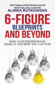6-Figure Blueprints and Beyond (How 35 Entrepreneurs Made It and How You Can Too) by Alinka Rutkowska, 9781637351130