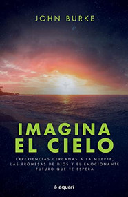 Imagina el cielo: Experiencias cercanas a la muerte, las promesas de Dios y el emocionante futuro que te espera / Imagine Heaven (Spanish Edition) by John Burke, 9786070794575