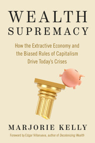 Wealth Supremacy (How the Extractive Economy and the Biased Rules of Capitalism Drive Today's Crises) by Marjorie Kelly, Edgar Villanueva, 9781523004775