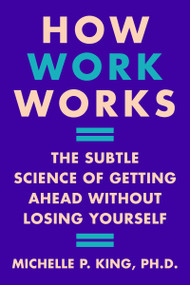How Work Works (The Subtle Science of Getting Ahead Without Losing Yourself) by Michelle P. King, 9780063224575