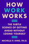 How Work Works (The Subtle Science of Getting Ahead Without Losing Yourself) by Michelle P. King, 9780063224575