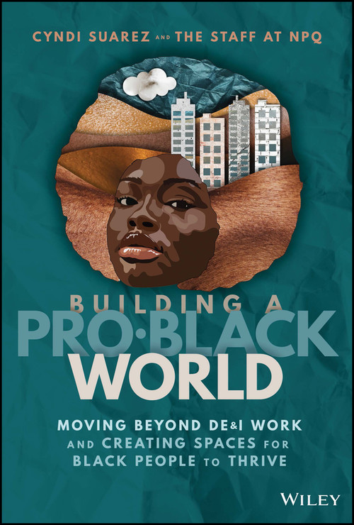 Building A Pro-Black World (Moving Beyond DE&I Work and Creating Spaces for Black People to Thrive) by Cyndi Suarez, Nonprofit Quarterly, 9781394196906