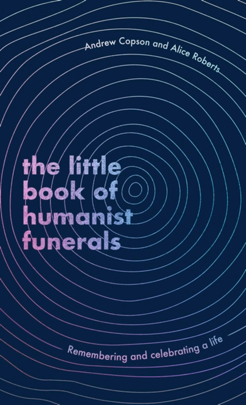 The Little Book of Humanist Funerals (Remembering and celebrating a life) by Andrew Copson, Alice Roberts, 9780349434056