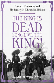 The King is Dead, Long Live the King! (Majesty, Mourning and Modernity in Edwardian Britain) by Martin Williams, 9781529383317