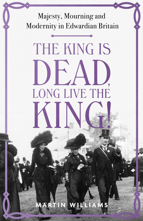 The King is Dead, Long Live the King! (Majesty, Mourning and Modernity in Edwardian Britain) by Martin Williams, 9781529383317