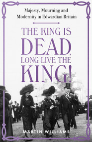 The King is Dead, Long Live the King! (Majesty, Mourning and Modernity in Edwardian Britain) by Martin Williams, 9781529383317