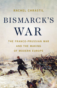 Bismarck's War (The Franco-Prussian War and the Making of Modern Europe) by Rachel Chrastil, 9781541604094