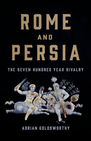 Rome and Persia (The Seven Hundred Year Rivalry) by Adrian Goldsworthy, 9781541619968