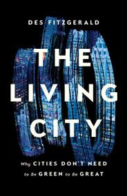 The Living City (Why Cities Don't Need to Be Green to Be Great) by Des Fitzgerald, 9781541674509