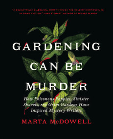 Gardening Can Be Murder (How Poisonous Poppies, Sinister Shovels, and Grim Gardens Have Inspired Mystery Writers) by Marta McDowell, 9781643261126