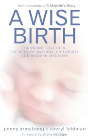 A Wise Birth (Bringing Together the Best of Natural Childbirth with Modern Medicine) by Penny Armstrong, Sheryl Feldman, Sheila Kitzinger, 9781905177035