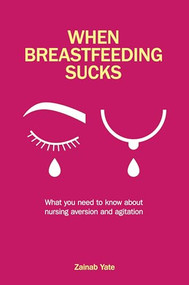 When Breastfeeding Sucks (What you need to know about nursing aversion and agitation) by Zainab Yate, 9781780666853