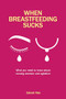 When Breastfeeding Sucks (What you need to know about nursing aversion and agitation) by Zainab Yate, 9781780666853