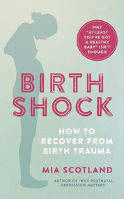Birth Shock (How to recover from birth trauma - why ‘at least you've got a healthy baby' isn't enough) by Mia Scotland, 9781780664958