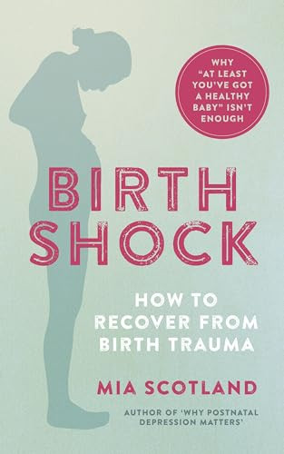 Birth Shock (How to recover from birth trauma - why ‘at least you've got a healthy baby' isn't enough) by Mia Scotland, 9781780664958
