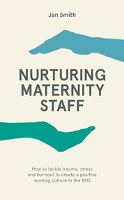 Nurturing Maternity Staff (How to tackle trauma, stress and burnout to create a positive working culture in the NHS) by Jan Smith, 9781780667355