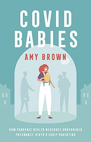 Covid Babies (How pandemic health measures undermined pregnancy, birth and early parenting) by Amy Brown, 9781780667607