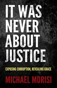 It Was Never About Justice (Exposing Corruption, Revealing Grace) by Michael Morisi, 9781636981215