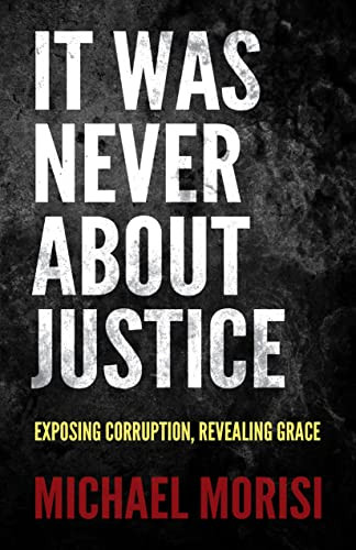It Was Never About Justice (Exposing Corruption, Revealing Grace) by Michael Morisi, 9781636981215