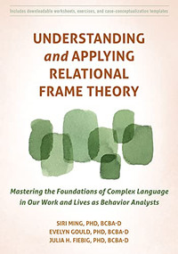 Understanding and Applying Relational Frame Theory (Mastering the Foundations of Complex Language in Our Work and Lives as Behavior Analysts) by Siri Ming, Evelyn Gould, Julia H. Fiebig, 9781684038879