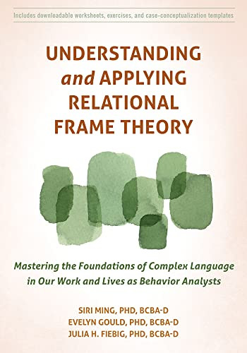 Understanding and Applying Relational Frame Theory (Mastering the Foundations of Complex Language in Our Work and Lives as Behavior Analysts) by Siri Ming, Evelyn Gould, Julia H. Fiebig, 9781684038879