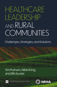 Healthcare Leadership and Rural Communities: Challenges, Strategies, and Solutions by Bill Auxier, Nikki King, Tim Putnam, 9781640553750