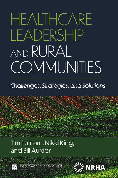 Healthcare Leadership and Rural Communities: Challenges, Strategies, and Solutions by Bill Auxier, Nikki King, Tim Putnam, 9781640553750
