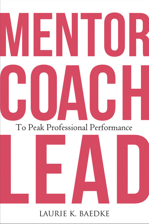 Mentor, Coach, Lead to Peak Professional Performance by Laurie K. Baedke, 9781640553811