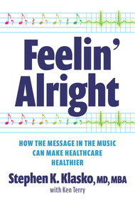 Feelin' Alright: How the Message in the Music Can Make Healthcare Healthier by Stephen K. Klasko, 9781640553835