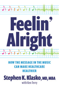 Feelin' Alright: How the Message in the Music Can Make Healthcare Healthier by Stephen K. Klasko, Stephen K. Klasko, 9781640553835