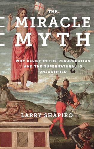 The Miracle Myth (Why Belief in the Resurrection and the Supernatural Is Unjustified) by Lawrence Shapiro, 9780231178402