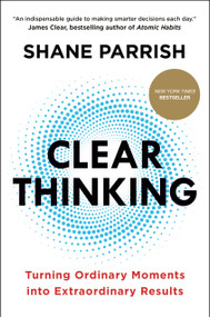 Clear Thinking (Turning Ordinary Moments into Extraordinary Results) by Shane Parrish, 9780593086117
