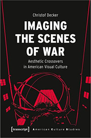 Imaging the Scenes of War (Aesthetic Crossovers in American Visual Culture) by Christof Decker, 9783837662023