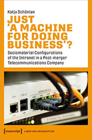Just ›A Machine for Doing Business‹? (Sociomaterial Configurations of the Intranet in a Post-merger Telecommunications Company) by Katja Schönian, 9783837661873