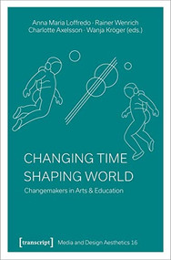 Changing Time - Shaping World (Changemakers in Arts & Education) by Anna Maria Loffredo, Rainer Wenrich, Charlotte Axelsson, Wanja Kröger, 9783837661354